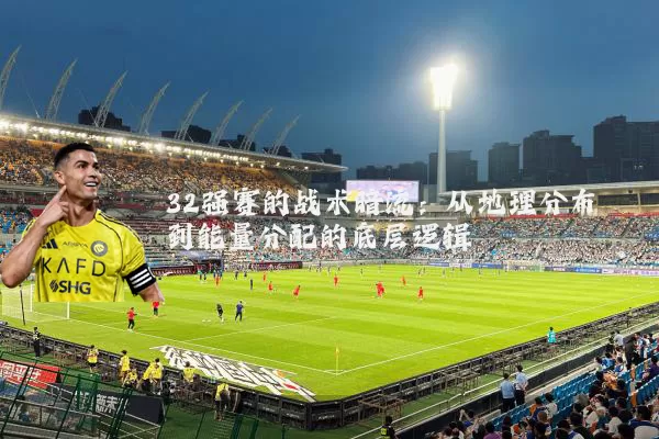 32强赛的战术暗流：从地理分布到能量分配的底层逻辑