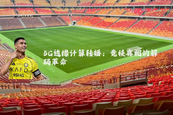 5G边缘计算转播：竞技真相的解码革命