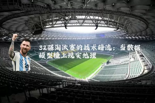 32强淘汰赛的战术暗流:当数据模型撞上现实地理