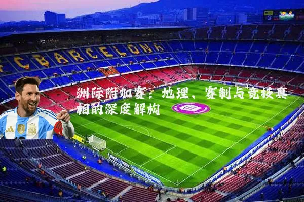洲际附加赛:地理、赛制与竞技真相的深度解构